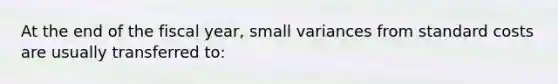 At the end of the fiscal year, small variances from standard costs are usually transferred to: