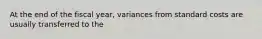 At the end of the fiscal year, variances from standard costs are usually transferred to the