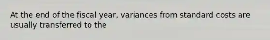 At the end of the fiscal year, variances from standard costs are usually transferred to the