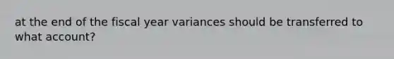 at the end of the fiscal year variances should be transferred to what account?