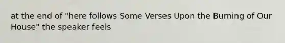 at the end of "here follows Some Verses Upon the Burning of Our House" the speaker feels