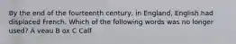By the end of the fourteenth century, in England, English had displaced French. Which of the following words was no longer used? A veau B ox C Calf