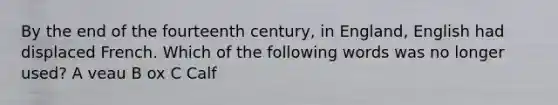 By the end of the fourteenth century, in England, English had displaced French. Which of the following words was no longer used? A veau B ox C Calf