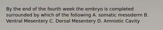 By the end of the fourth week the embryo is completed surrounded by which of the following A. somatic mesoderm B. Ventral Mesentery C. Dorsal Mesentery D. Amniotic Cavity