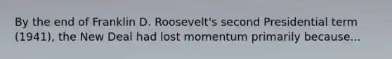 By the end of Franklin D. Roosevelt's second Presidential term (1941), the New Deal had lost momentum primarily because...