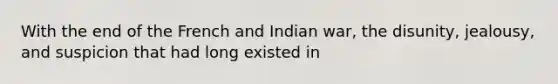 With the end of the French and Indian war, the disunity, jealousy, and suspicion that had long existed in