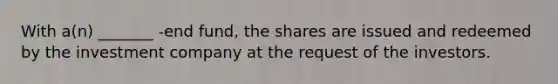 With a(n) _______ -end fund, the shares are issued and redeemed by the investment company at the request of the investors.