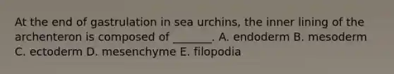 At the end of gastrulation in sea urchins, the inner lining of the archenteron is composed of _______. A. endoderm B. mesoderm C. ectoderm D. mesenchyme E. filopodia