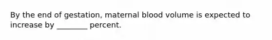 By the end of gestation, maternal blood volume is expected to increase by ________ percent.