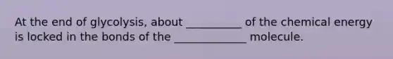 At the end of glycolysis, about __________ of the chemical energy is locked in the bonds of the _____________ molecule.