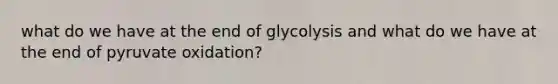 what do we have at the end of glycolysis and what do we have at the end of pyruvate oxidation?