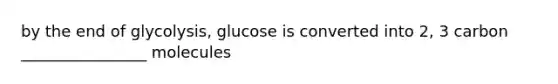 by the end of glycolysis, glucose is converted into 2, 3 carbon ________________ molecules