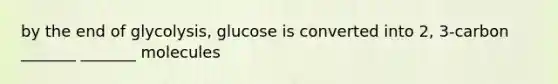 by the end of glycolysis, glucose is converted into 2, 3-carbon _______ _______ molecules