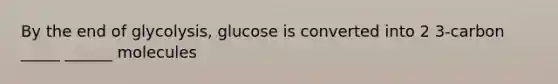 By the end of glycolysis, glucose is converted into 2 3-carbon _____ ______ molecules