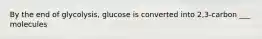 By the end of glycolysis, glucose is converted into 2,3-carbon ___ molecules