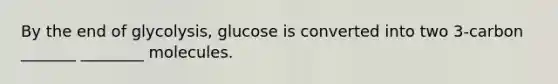 By the end of glycolysis, glucose is converted into two 3-carbon _______ ________ molecules.