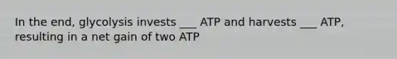 In the end, glycolysis invests ___ ATP and harvests ___ ATP, resulting in a net gain of two ATP