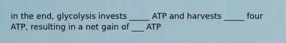 in the end, glycolysis invests _____ ATP and harvests _____ four ATP, resulting in a net gain of ___ ATP