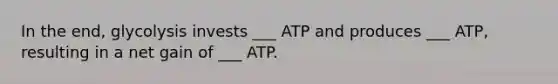 In the end, glycolysis invests ___ ATP and produces ___ ATP, resulting in a net gain of ___ ATP.