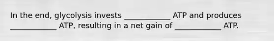 In the end, glycolysis invests ____________ ATP and produces ____________ ATP, resulting in a net gain of ____________ ATP.