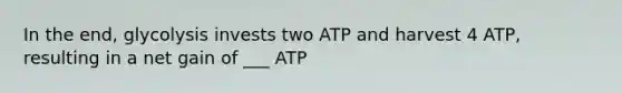 In the end, glycolysis invests two ATP and harvest 4 ATP, resulting in a net gain of ___ ATP