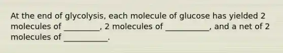 At the end of glycolysis, each molecule of glucose has yielded 2 molecules of _________, 2 molecules of ___________, and a net of 2 molecules of ___________.