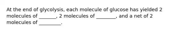 At the end of glycolysis, each molecule of glucose has yielded 2 molecules of _______, 2 molecules of ________, and a net of 2 molecules of _________.