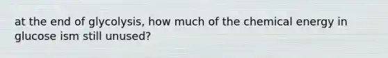 at the end of glycolysis, how much of the chemical energy in glucose ism still unused?