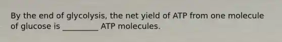 By the end of glycolysis, the net yield of ATP from one molecule of glucose is _________ ATP molecules.