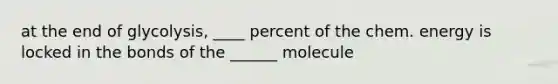 at the end of glycolysis, ____ percent of the chem. energy is locked in the bonds of the ______ molecule