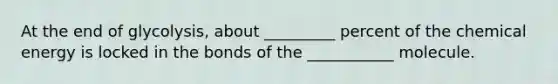 At the end of glycolysis, about _________ percent of the chemical energy is locked in the bonds of the ___________ molecule.