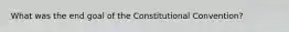 What was the end goal of the Constitutional Convention?