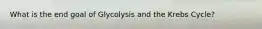 What is the end goal of Glycolysis and the Krebs Cycle?