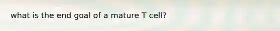 what is the end goal of a mature T cell?