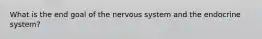 What is the end goal of the nervous system and the endocrine system?