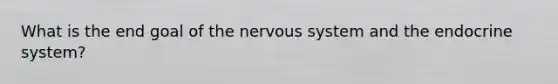 What is the end goal of the nervous system and the endocrine system?