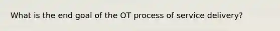 What is the end goal of the OT process of service delivery?