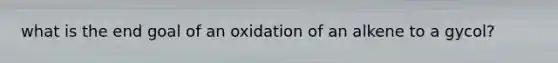 what is the end goal of an oxidation of an alkene to a gycol?