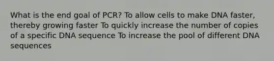 What is the end goal of PCR? To allow cells to make DNA faster, thereby growing faster To quickly increase the number of copies of a specific DNA sequence To increase the pool of different DNA sequences