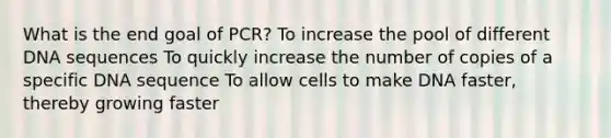 What is the end goal of PCR? To increase the pool of different DNA sequences To quickly increase the number of copies of a specific DNA sequence To allow cells to make DNA faster, thereby growing faster