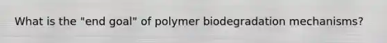 What is the "end goal" of polymer biodegradation mechanisms?