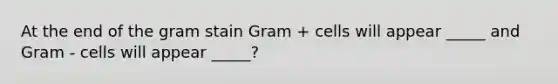 At the end of the gram stain Gram + cells will appear _____ and Gram - cells will appear _____?