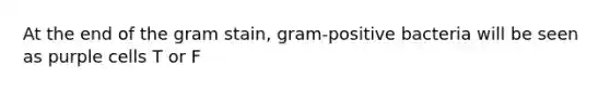 At the end of the gram stain, gram-positive bacteria will be seen as purple cells T or F