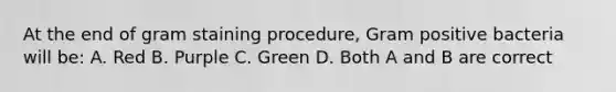 At the end of gram staining procedure, Gram positive bacteria will be: A. Red B. Purple C. Green D. Both A and B are correct