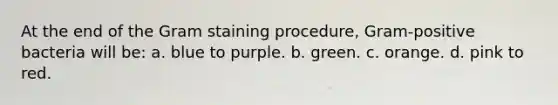 At the end of the Gram staining procedure, Gram-positive bacteria will be: a. blue to purple. b. green. c. orange. d. pink to red.