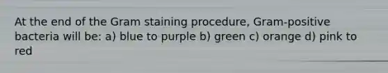 At the end of the Gram staining procedure, Gram-positive bacteria will be: a) blue to purple b) green c) orange d) pink to red