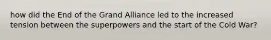 how did the End of the Grand Alliance led to the increased tension between the superpowers and the start of the Cold War?