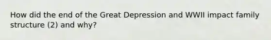 How did the end of the <a href='https://www.questionai.com/knowledge/k5xSuWRAxy-great-depression' class='anchor-knowledge'>great depression</a> and WWII impact family structure (2) and why?