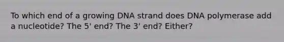 To which end of a growing DNA strand does DNA polymerase add a nucleotide? The 5' end? The 3' end? Either?