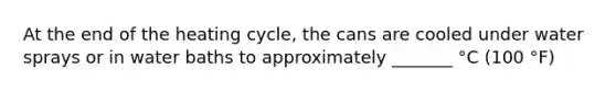 At the end of the heating cycle, the cans are cooled under water sprays or in water baths to approximately _______ °C (100 °F)